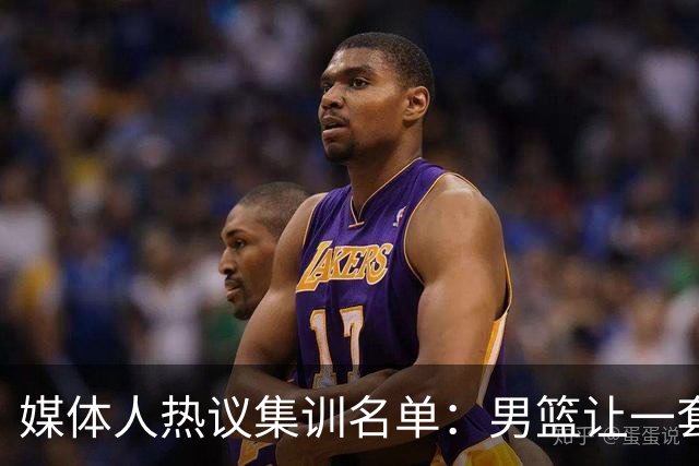 媒体人热议集训名单：男篮让一套首发 张镇麟缺席意外